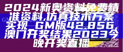 2024新奥资料免费精准资料,仿真技术方案实现_GM版42.856, 澳门开奖结果2023今晚开奖直播