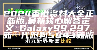 2024香港资料大全正新版,最新核心解答定义_Galaxy99.297, 新一代跑狗5043新版