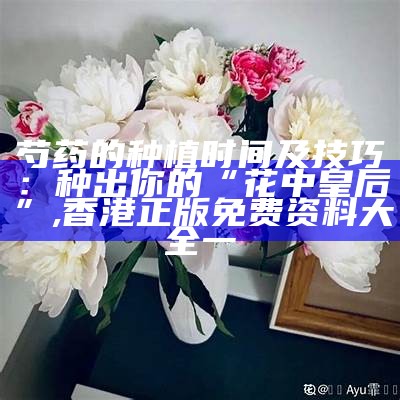 芍药的种植时间及技巧：种出你的“花中皇后”, 香港正版免费资料大全一