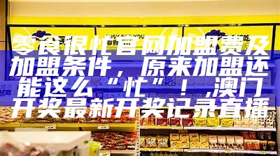 零食很忙官网加盟费及加盟条件，原来加盟还能这么“忙”！, 澳门开奖最新开奖记录直播