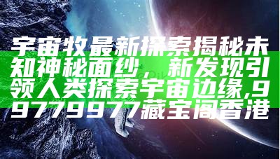 宇宙牧最新探索揭秘未知神秘面纱，新发现引领人类探索宇宙边缘, 99779977藏宝阁香港