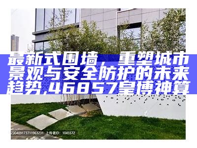 最新式围墙，重塑城市景观与安全防护的未来趋势, 46857皇博神算