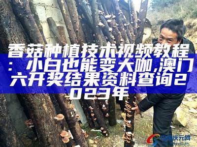 香菇种植技术视频教程：小白也能变大咖, 澳门六开奖结果资料查询2023年