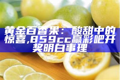 黄金百香果：酸甜中的惊喜, 859cc赢彩吧开奖明白事理