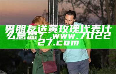 男朋友送黄玫瑰代表什么意思？, 今晚精准一码