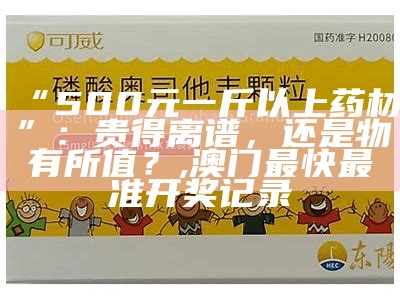 “500元一斤以上药材”：贵得离谱，还是物有所值？, 澳门最快最准开奖记录