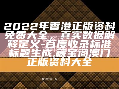 2022年香港正版资料免费大全，真实数据解释定义 - 百度收录标准标题生成, 藏宝阁澳门正版资料大全