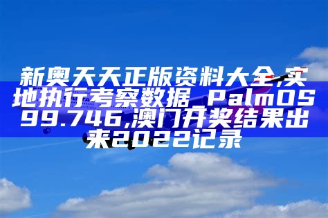 新奥天天正版资料大全,实地执行考察数据_PalmOS99.746, 澳门开奖结果出来2022记录