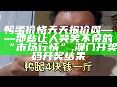 鸭蛋价格天天报价网——那些让人哭笑不得的“市场行情”, 澳门开奖码开奖结果