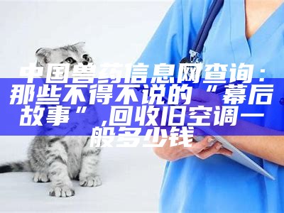 中国兽药信息网查询：那些不得不说的“幕后故事”, 回收旧空调一般多少钱