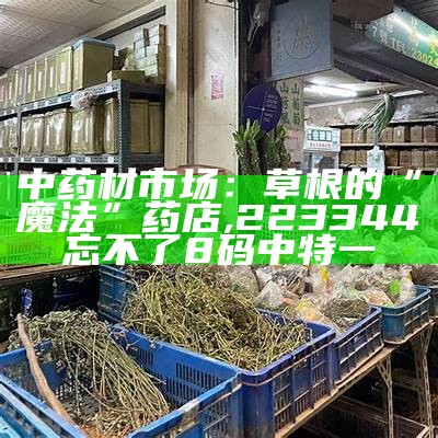 中药材市场：草根的“魔法”药店, 2022跑狗图最新版