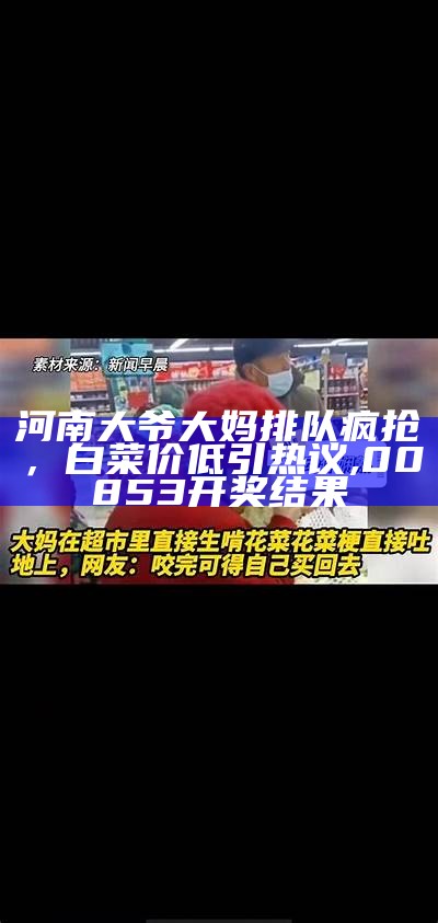 河南大爷大妈排队疯抢，白菜价低引热议, 00853开奖结果