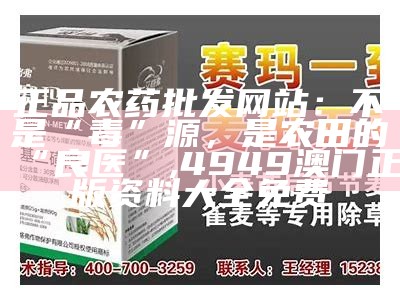 正品农药批发网站：不是“毒”源，是农田的“良医”, 4949澳门正版资料大全免费