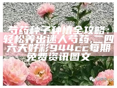 芍药种子种植全攻略：轻松养出迷人芍药, 二四六天好彩944cc每期免费资讯图文