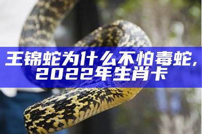 王锦蛇为什么不怕毒蛇, 2022年生肖卡