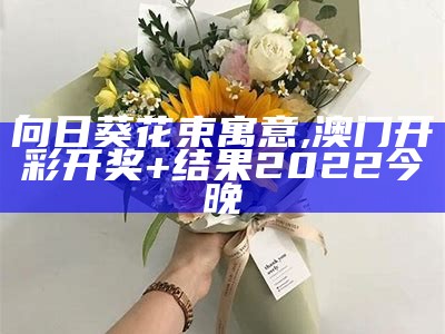 向日葵花束寓意, 澳门开彩开奖+结果2022今晚