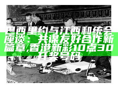 巴西里约与江西和统会座谈：共谋友好合作新篇章, 香港新彩10点30开奖号码