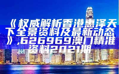 《权威解析香港惠泽天下全景资料及最新动态》, 626969澳门精准资料2021期