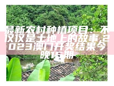 最新农村种植项目：不仅仅是土地上的故事, 2023澳门开奖结果今晚15期