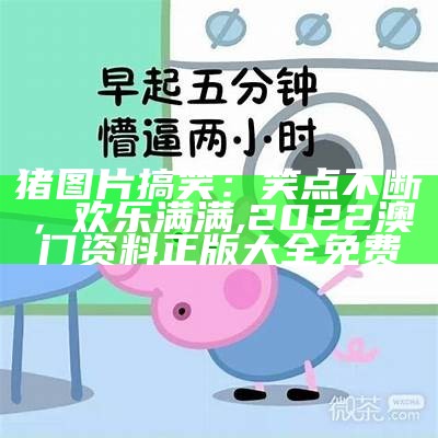 猪图片搞笑：笑点不断，欢乐满满, 2022澳门资料正版大全免费