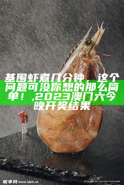 基围虾煮几分钟，这个问题可没你想的那么简单！, 2023澳门六今晚开奖结果