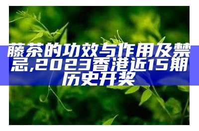 藤茶的功效与作用及禁忌, 2023香港近15期历史开奖