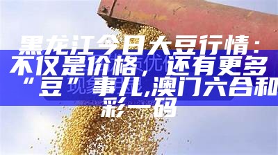 黑龙江大豆价格，这些你不得不知的事儿！, 2023澳门开奖结果今晚49期