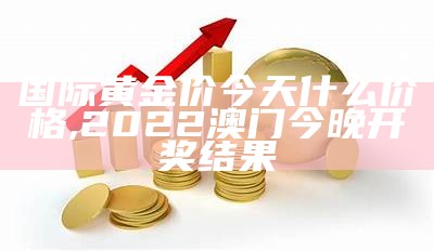 国际黄金价今天什么价格, 2022澳门今晚开奖结果