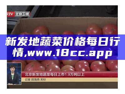 新发地蔬菜价格每日行情, www.18cc.app