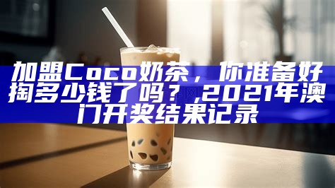 加盟Coco奶茶，你准备好掏多少钱了吗？, 2021年澳门开奖结果记录