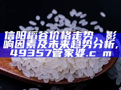 信阳稻谷价格走势、影响因素及未来趋势分析, 49357管家婆.cσm