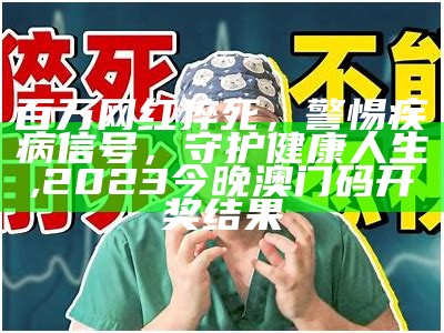 百万网红猝死，警惕疾病信号，守护健康人生, 2023今晚澳门码开奖结果