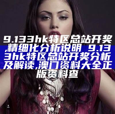 9.133hk特区总站开奖,精细化分析说明 → 9.133hk特区总站开奖分析及解读, 澳门资料大全正版资料查