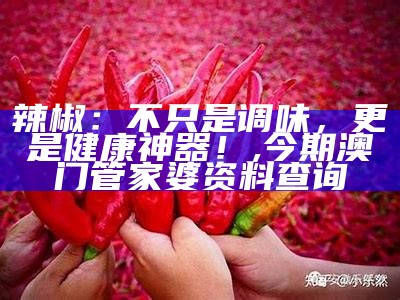 辣椒：不只是调味，更是健康神器！, 今期澳门管家婆资料查询