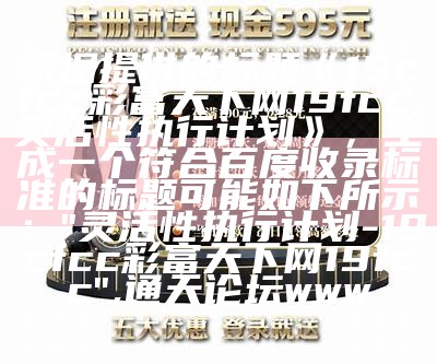 根据提供的标题《19cfcc彩富天下网19fcc,灵活性执行计划》，生成一个符合百度收录标准的标题可能如下所示：

"灵活性执行计划 - 19cfcc彩富天下网19fcc", 通天论坛www