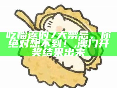 吃榴莲的7大禁忌，你绝对想不到！, 澳门开奖结果出来