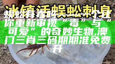 蜈蚣有毒吗——一个让你重新审视“毒”与“可爱”的奇妙生物, 澳门三肖三码期期准免费开