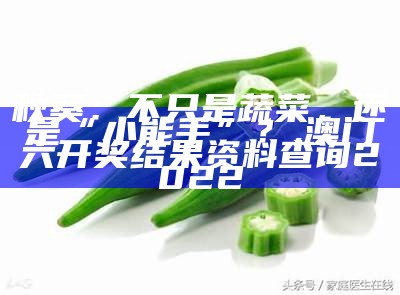 秋葵：不只是蔬菜，还是“小能手”？, 澳门六开奖结果资料查询2022