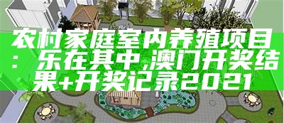 农村家庭室内养殖项目：乐在其中, 澳门开奖结果+开奖记录2021