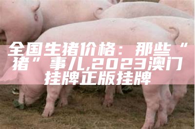 今天的生猪价格，有点儿“猪”头转向！, 澳门开奖记录2023年今晚