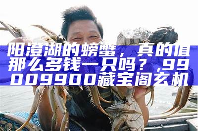 阳澄湖的螃蟹，真的值那么多钱一只吗？, 99009900藏宝阁玄机