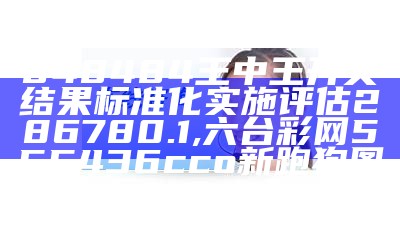 848484王中王开奖结果标准化实施评估286780.1, 六台彩网555436cco新跑狗图