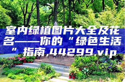 室内绿植图片大全及花名——你的“绿色生活”指南, 44299.vip