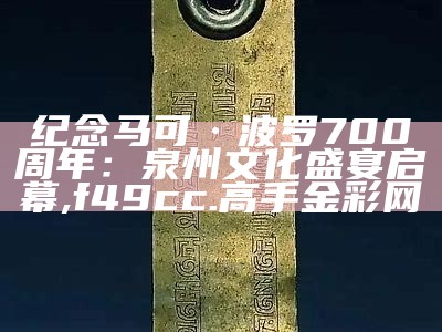 纪念马可·波罗700周年：泉州文化盛宴启幕, f49cc.高手金彩网