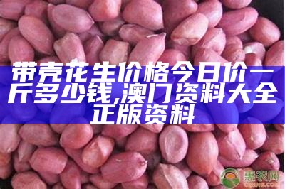 带壳花生价格今日价一斤多少钱, 澳门资料大全正版资料