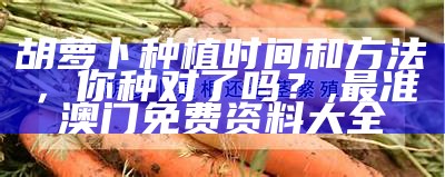 胡萝卜种植时间和方法，你种对了吗？, 最准澳门免费资料大全