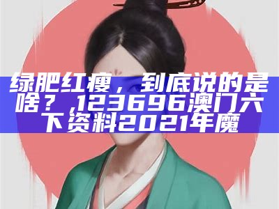 绿肥红瘦，到底说的是啥？, 123696澳门六下资料2021年魔