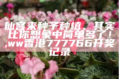 仙客来种子种植，其实比你想象中简单多了！, ww香港777766开奖记录