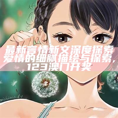 最新言情新文深度探索爱情的细腻描绘与探索, 123澳门开奖