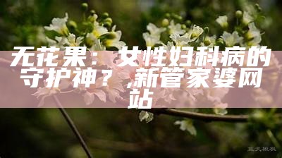 无花果：女性妇科病的守护神？, 新管家婆网站